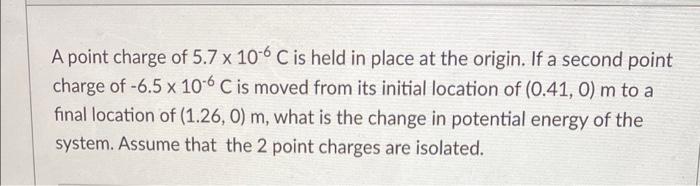 A Point Charge Of 5 7 X 106 C Is Held In Place At The Origin If A Second Point Charge Of 6 5 X 10 6 C Is Moved From It 1