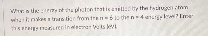 What Is The Energy Of The Photon That Is Emitted By The Hydrogen Atom When It Makes A Transition From The N 6 To The N 1