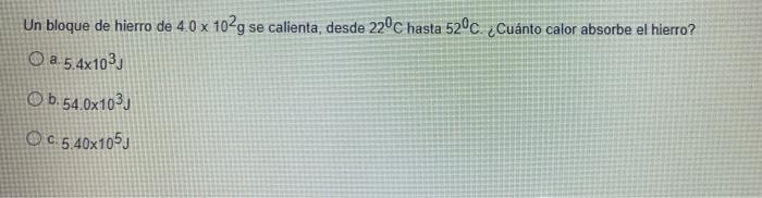 A 4 0 X 107 G Block Of Iron Is Heated From 220 C To 52 C How Much Heat Does Iron Absorb A 5 4x10 3 J B 54 0x10 3 J 1