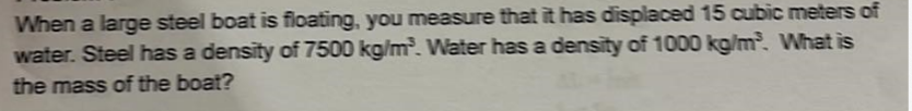 When A Large Steel Boat Is Floating You Measure That It Has Displaced 15 Cubic Meters Of Water Steel Has A Density Of 1