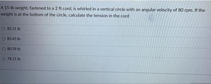 A 15 Lb Weight Fastened To A 2 Ft Cord Is Whirled In A Vertical Circle With An Angular Velocity Of 80 Rpm If The Weig 1