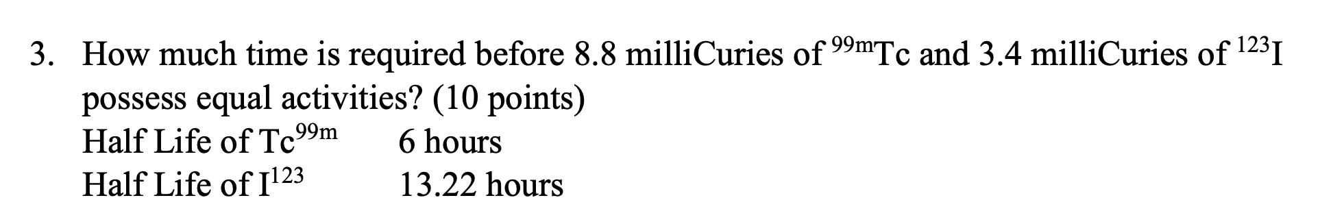 3 How Much Time Is Required Before 8 8 Millicuries Of 99m Tc And 3 4 Millicuries Of 23i Possess Equal Activities 10 1