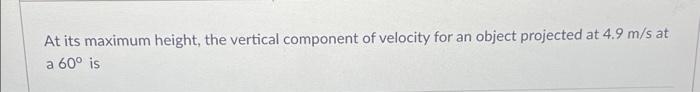 At Its Maximum Height The Vertical Component Of Velocity For An Object Projected At 4 9 M S At A 60 Is 1