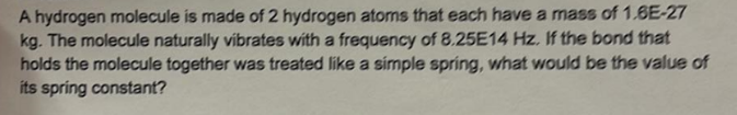 A Hydrogen Molecule Is Made Of 2 Hydrogen Atoms That Each Have A Mass Of 1 6e 27 Kg The Molecule Naturally Vibrates Wit 1