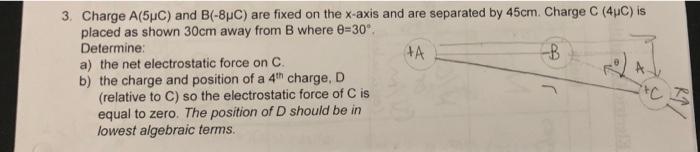 3 Charge A 5uc And B 8uc Are Fixed On The X Axis And Are Separated By 45cm Charge C 4uc Is Placed As Shown 30cm A 1