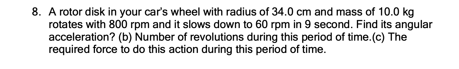 8 A Rotor Disk In Your Car S Wheel With Radius Of 34 0 Cm And Mass Of 10 0 Kg Rotates With 800 Rpm And It Slows Down To 1