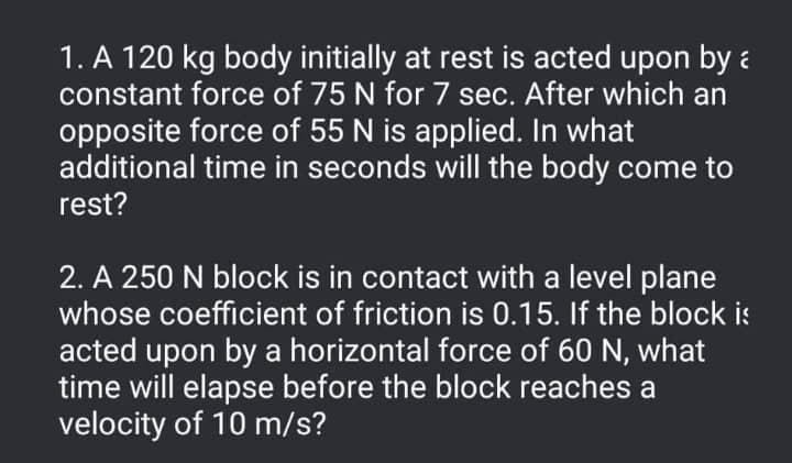 1 A 120 Kg Body Initially At Rest Is Acted Upon By A Constant Force Of 75 N For 7 Sec After Which An Opposite Force Of 1