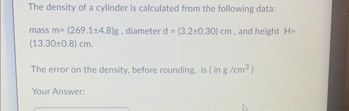 The Density Of A Cylinder Is Calculated From The Following Data Mass M 269 1 4 8 G Diameter D 3 210 30 Cm And H 1