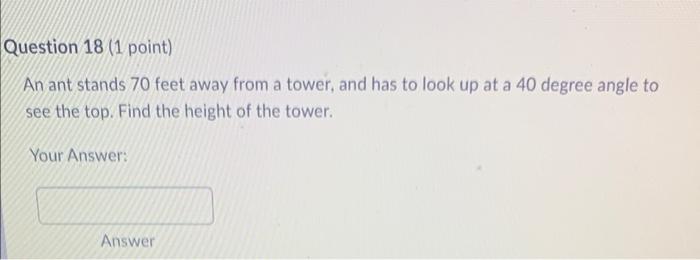 Question 18 1 Point An Ant Stands 70 Feet Away From A Tower And Has To Look Up At A 40 Degree Angle To See The Top F 1
