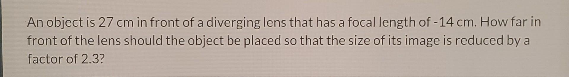 An Object Is 27 Cm In Front Of A Diverging Lens That Has A Focal Length Of 14 Cm How Far In Front Of The Lens Should T 1