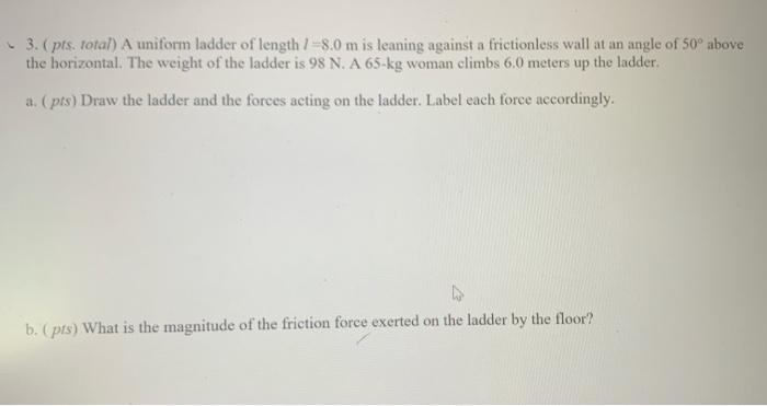 3 Pts Total A Uniform Ladder Of Length 18 0 M Is Leaning Against A Frictionless Wall At An Angle Of 50 Above The Ho 1