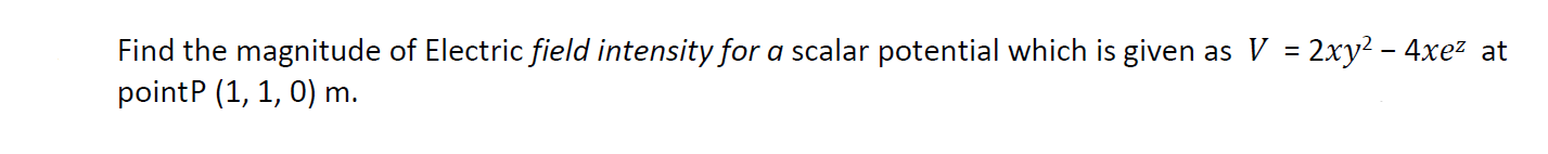 Find The Magnitude Of Electric Field Intensity For A Scalar Potential Which Is Given As V 2xy 4xe At Pointp 1 1 1