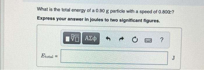 What Is The Total Energy Of A 0 90 G Particle With A Speed Of 0 800 Express Your Answer In Joules To Two Significant Fi 1