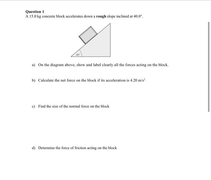 Question 1 A 15 0 Kg Concrete Block Accelerates Down A Rough Slope Inclined At 40 0 40 A On The Diagram Above Show A 1