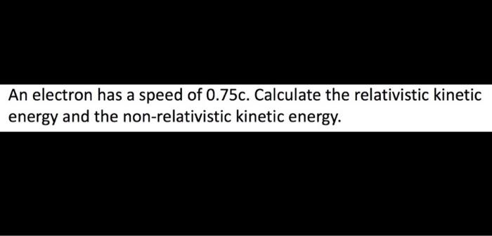 An Electron Has A Speed Of 0 75c Calculate The Relativistic Kinetic Energy And The Non Relativistic Kinetic Energy 1