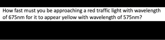 How Fast Must You Be Approaching A Red Traffic Light With Wavelength Of 675nm For It To Appear Yellow With Wavelength Of 1