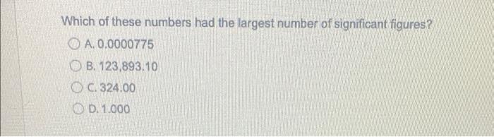 Which Of These Numbers Had The Largest Number Of Significant Figures A 0 0000775 Ob 123 893 10 Oc 324 00 D 1 000 1