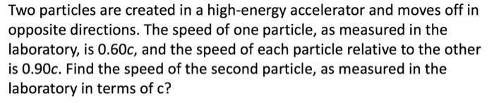 Two Particles Are Created In A High Energy Accelerator And Moves Off In Opposite Directions The Speed Of One Particle 1