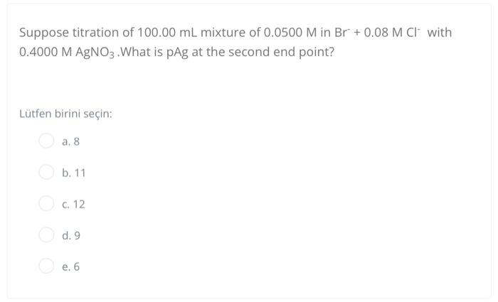 Suppose Titration Of 100 00 Ml Mixture Of 0 0500 M In Br 0 08 M Ci With 0 4000 M Agno3 What Is Pag At The Second End Po 1