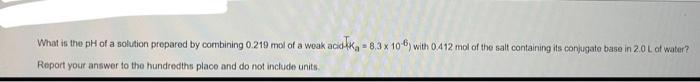 What Is Tho Ph Of A Solution Prepared By Combining 0 219 Mol Of A Weak Aciek 8 3 X 10 6 With 0 412 Mol Of The Salt Co 1