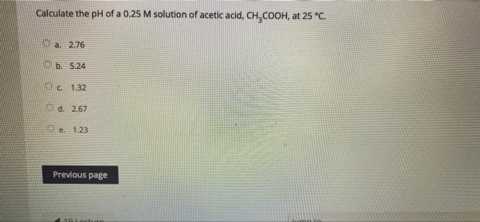 Calculate The Ph Of A 0 25 M Solution Of Acetic Acid Ch Cooh At 25 C A 2 76 B 5 24 C 132 D 2 67 E 1 23 Previous P 1