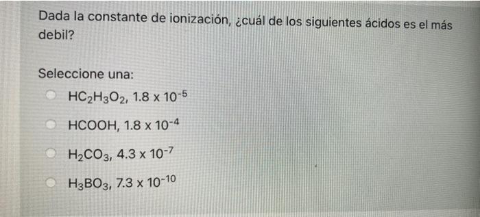 Dada La Constante De Ionizacion Cual De Los Siguientes Acidos Es El Mas Debil Seleccione Una Hc2h302 1 8 X 10 5 H 1