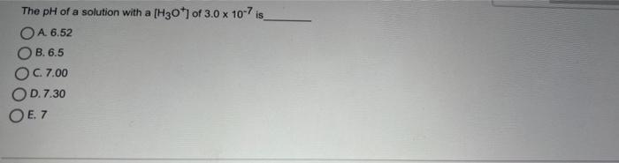 The Ph Of A Solution With A H3o Of 3 0 X 10 7 Is Oa 6 52 Ob 6 5 O C 7 00 Od 7 30 O E 7 1