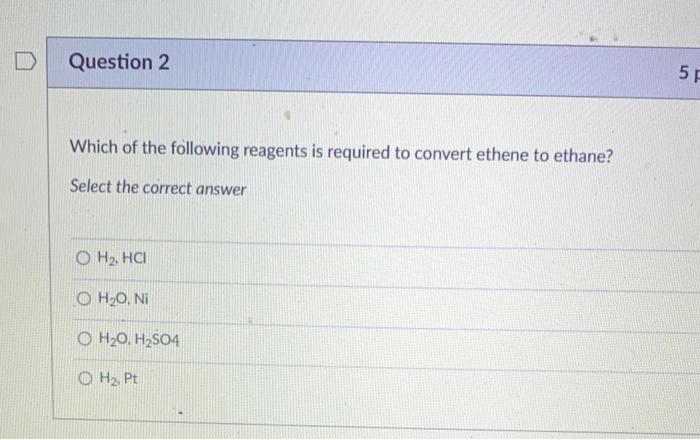 D Question 2 5f Which Of The Following Reagents Is Required To Convert Ethene To Ethane Select The Correct Answer O H2 1