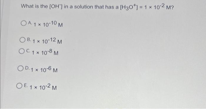 What Is The Oh In A Solution That Has A H30 1 10 2 M O A 1 X 10 10 Ob 1 X 10 12 M Oc 1x 10 8 M Od 1 X 10 6 1