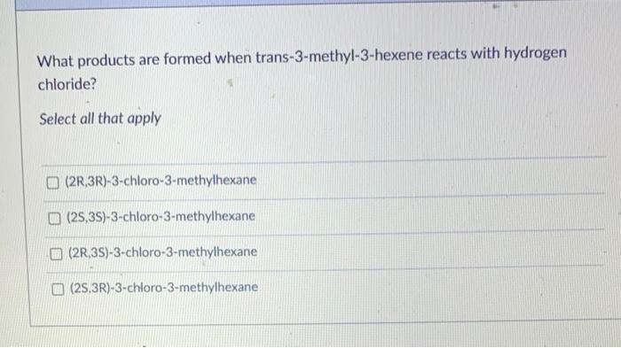 What Products Are Formed When Trans 3 Methyl 3 Hexene Reacts With Hydrogen Chloride Select All That Apply 2r 3r 3 Chl 1