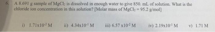 6 A 8 691 G Sample Of Mgcl Is Dissolved In Enough Water To Give 850 Ml Of Solution What Is The Chloride Ion Concentra 1