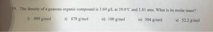 19 The Density Of A Gaseous Organic Compound Is 3 69 G L At 39 0 C And 1 81 Atm What Is Its Molar Mass 0 909 G Mol Ii 1