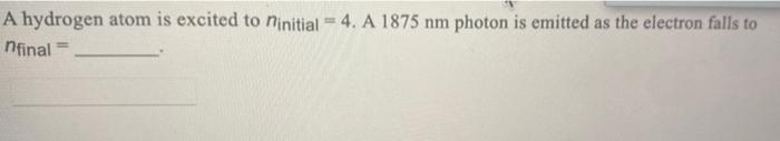 A Hydrogen Atom Is Excited To Initial 4 A 1875 Nm Photon Is Emitted As The Electron Falls To Nfinal 1