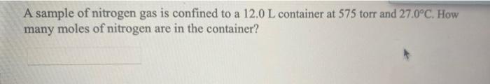 A Sample Of Nitrogen Gas Is Confined To A 12 0 L Container At 575 Torr And 27 0 C How Many Moles Of Nitrogen Are In The 1