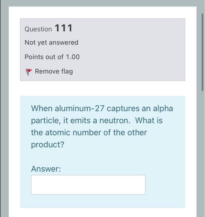 Question 111 Not Yet Answered Points Out Of 1 00 Remove Flag When Aluminum 27 Captures An Alpha Particle It Emits A Neu 1