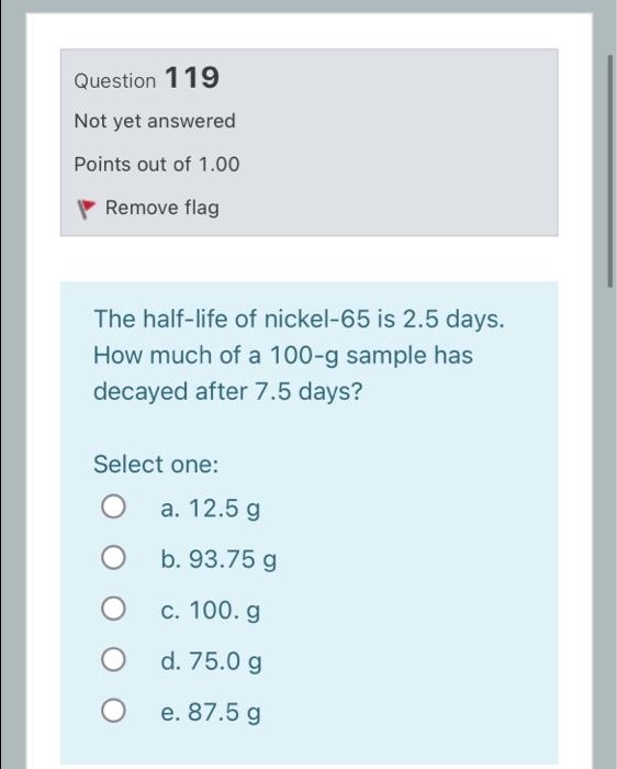 Question 119 Not Yet Answered Points Out Of 1 00 Remove Flag The Half Life Of Nickel 65 Is 2 5 Days How Much Of A 100 G 1