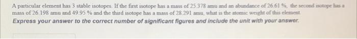 A A Particular Element Has 3 Stable Isotopes If The First Isotope Has A Mass Of 25 378 Amu And An Abundance Of 26 61 1