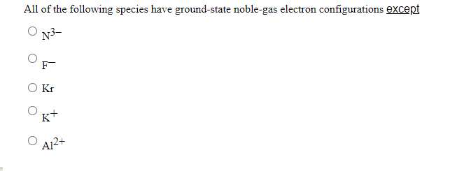 All Of The Following Species Have Ground State Noble Gas Electron Configurations Except N3 F O Kr K 412 1