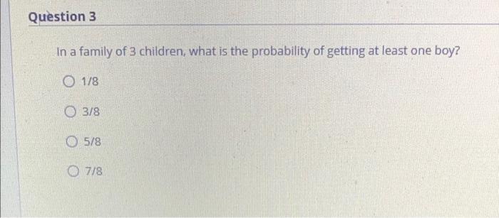 Question 3 In A Family Of 3 Children What Is The Probability Of Getting At Least One Boy 1 8 0 3 8 O 5 8 7 8 1