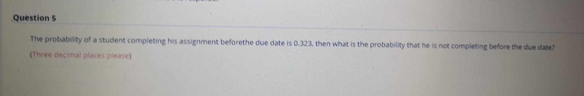Question 5 The Probability Of A Student Completing His Assignment Beforethe Due Date Is 0 323 Then What Is The Probabil 1