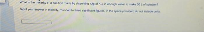What Is The Molarity Of A Solution Made By Dissolving 429 Of Kcl In Enough Water To Make O L Of Solution Input Your Ans 1