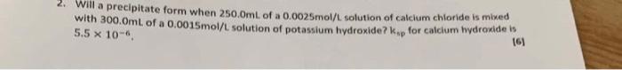 2 Will A Precipitate Form When 250 0ml Of A 0 0025mol L Solution Of Calcium Chloride Is Mixed With 300 0ml Of A 0 0015 1