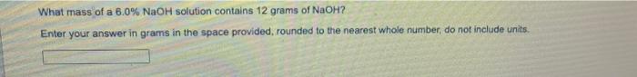 What Mass Of A 6 0 Naoh Solution Contains 12 Grams Of Naoh Enter Your Answer In Grams In The Space Provided Rounded T 1