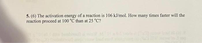 5 6 The Activation Energy Of A Reaction Is 106 Kj Mol How Many Times Faster Will The Reaction Proceed At 100 C Than 1