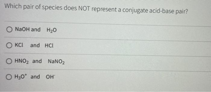 Which Pair Of Species Does Not Represent A Conjugate Acid Base Pair O Naoh And H20 Okci And Hcl O Hno2 And Nano2 O H307 1