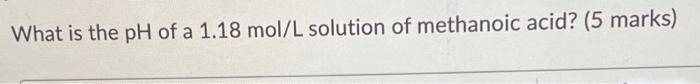 What Is The Ph Of A 1 18 Mol L Solution Of Methanoic Acid 5 Marks 1