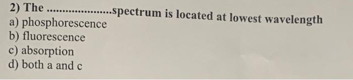 2 The Spectrum Is Located At Lowest Wavelength A Phosphorescence B Fluorescence C Absorption D B 1