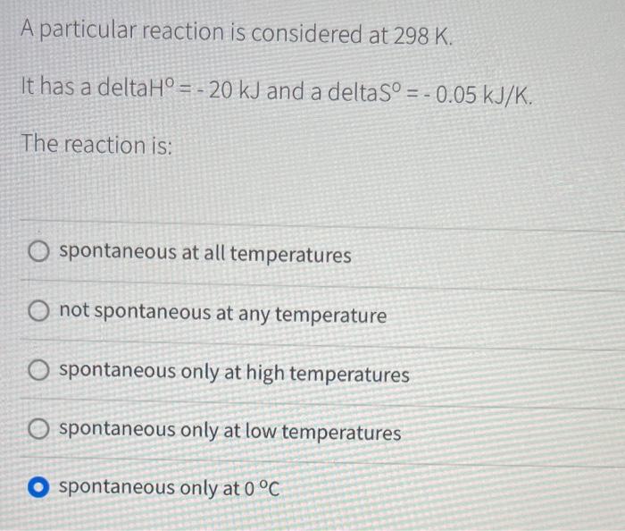 A Particular Reaction Is Considered At 298 K It Has A Deltaho 20 Kj And A Deltaso 0 05 Kj K A The Reaction Is 1