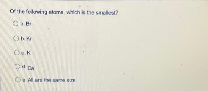 Of The Following Atoms Which Is The Smallest Oa Br O B Kr Ock O D Ca E All Are The Same Size What Mass Of A 6 0 N 1