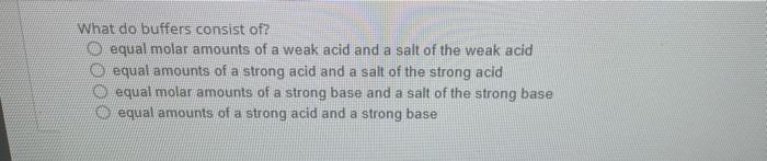 What Do Buffers Consist Of O Equal Molar Amounts Of A Weak Acid And A Salt Of The Weak Acid Equal Amounts Of A Strong A 1